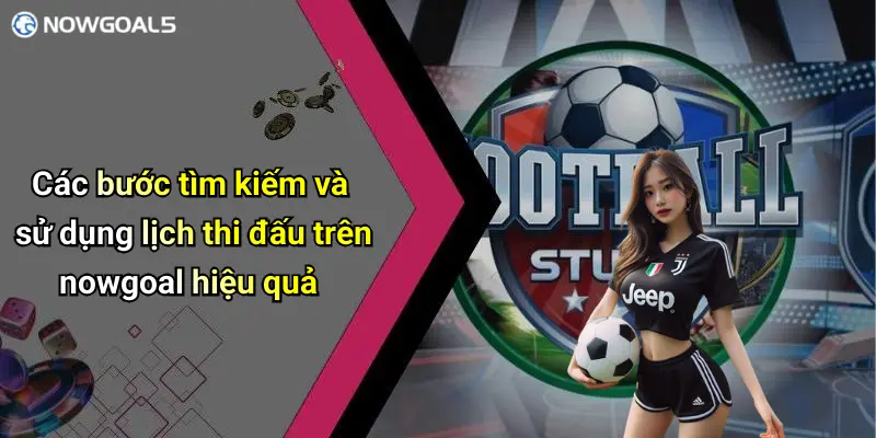 Các bước tìm kiếm và sử dụng lịch thi đấu trên nowgoal hiệu quả