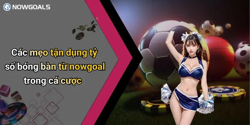 Các mẹo tận dụng tỷ số bóng bàn từ nowgoal trong cá cược