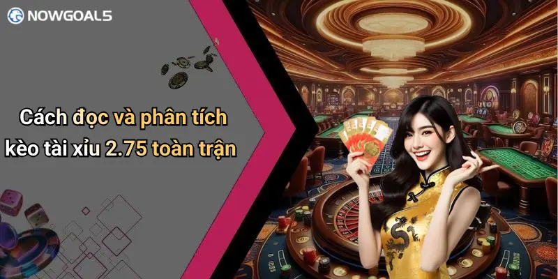 Cách đọc và phân tích kèo tài xỉu 2.75 toàn trận