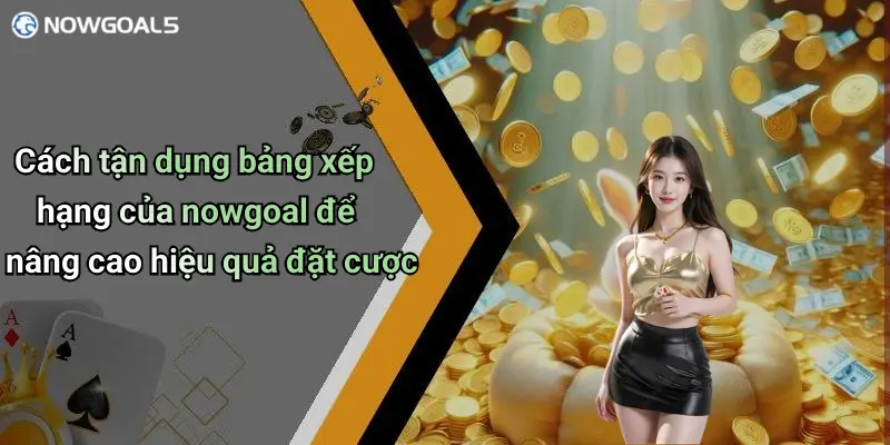 Cách tận dụng bảng xếp hạng của nowgoal để nâng cao hiệu quả đặt cược