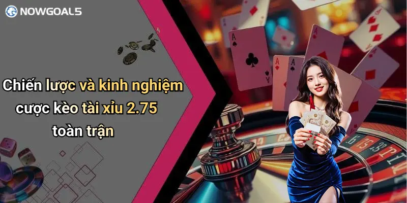 Chiến lược và kinh nghiệm cược kèo tài xỉu 2.75 toàn trận