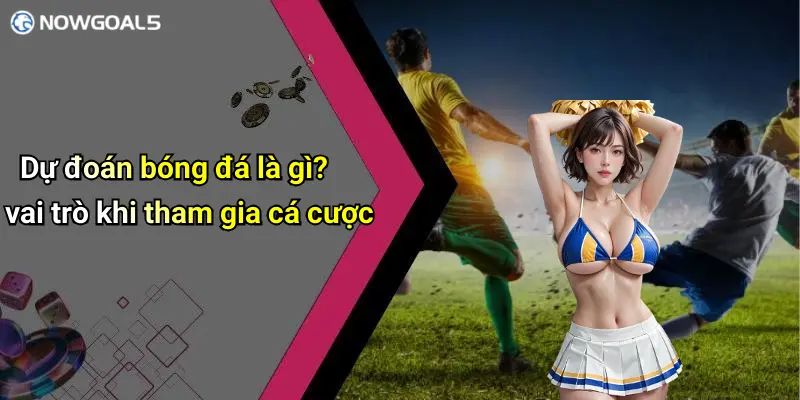 Dự đoán bóng đá là gì? vai trò khi tham gia cá cược