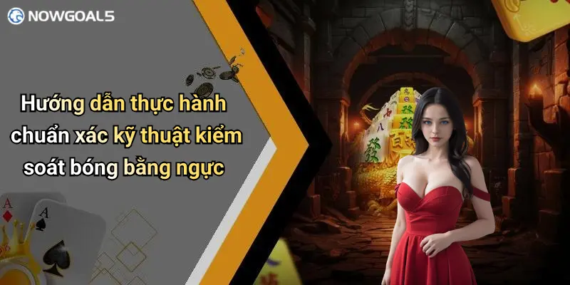 Hướng dẫn thực hành chuẩn xác kỹ thuật kiểm soát bóng bằng ngực