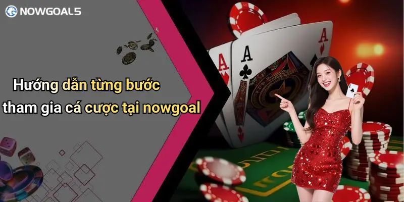 Hướng dẫn từng bước tham gia cá cược tại nowgoal