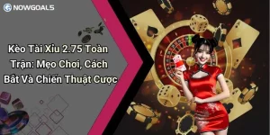 Kèo Tài Xỉu 2.75 Toàn Trận: Mẹo Chơi, Cách Bắt Và Chiến Thuật Cược