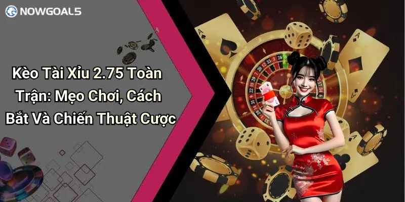 Kèo Tài Xỉu 2.75 Toàn Trận: Mẹo Chơi, Cách Bắt Và Chiến Thuật Cược