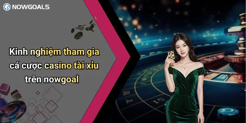 Kinh nghiệm tham gia cá cược casino tài xỉu trên nowgoal