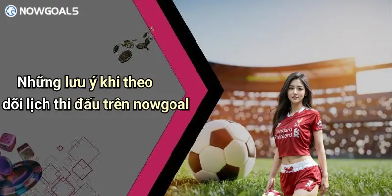 Những lưu ý khi theo dõi lịch thi đấu trên nowgoal