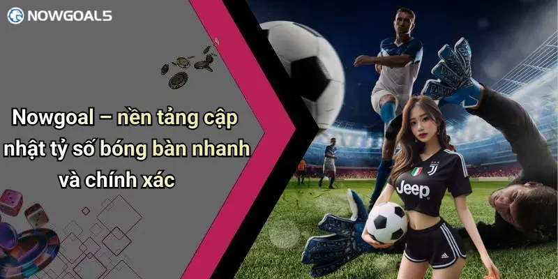 Nowgoal – nền tảng cập nhật tỷ số bóng bàn nhanh và chính xác