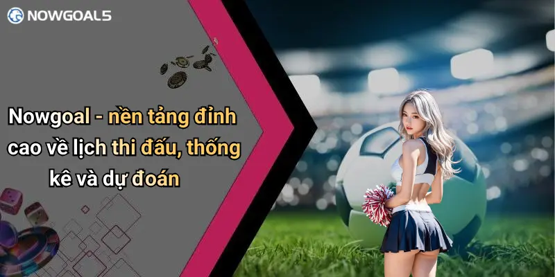 Nowgoal - nền tảng đỉnh cao về lịch thi đấu, thống kê và dự đoán