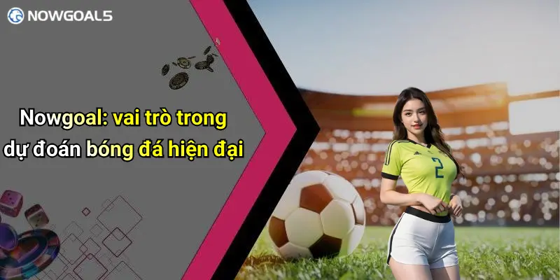 Nowgoal: vai trò trong dự đoán bóng đá hiện đại