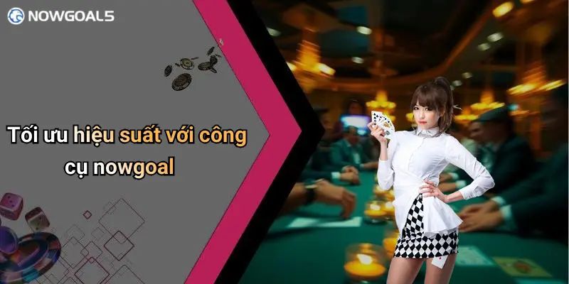 Tối ưu hiệu suất với công cụ nowgoal