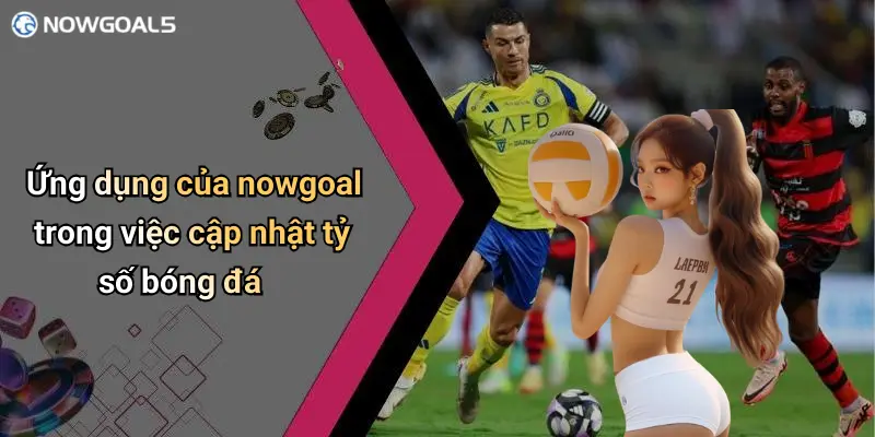 Ứng dụng của nowgoal trong việc cập nhật tỷ số bóng đá