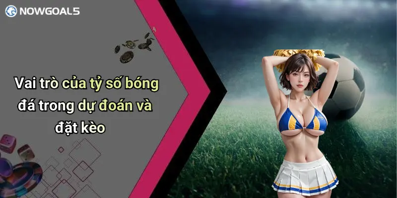 Vai trò của tỷ số bóng đá trong dự đoán và đặt kèo