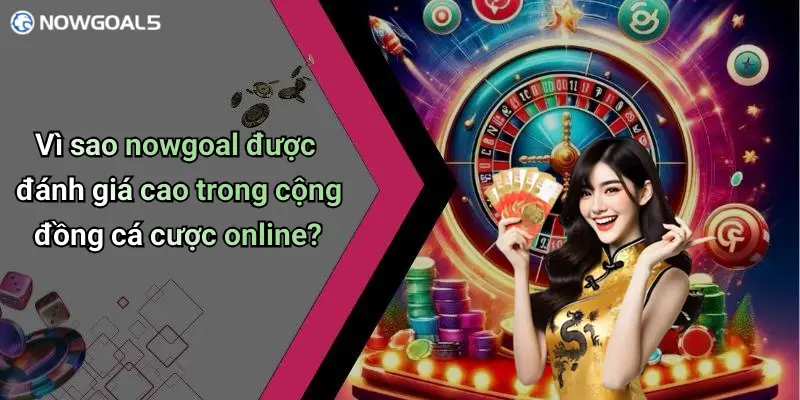 Vì sao nowgoal được đánh giá cao trong cộng đồng cá cược online?