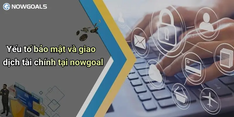 Yếu tố bảo mật và giao dịch tài chính tại nowgoal