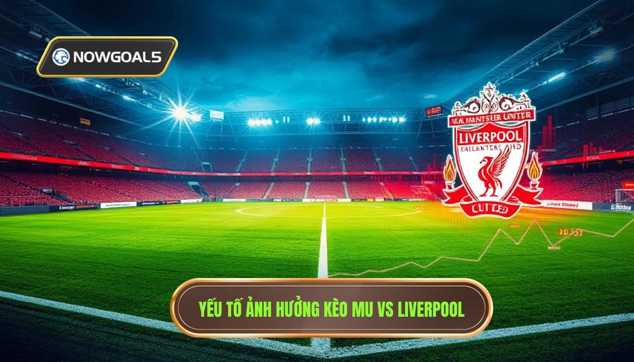 Yếu tố ảnh hưởng kèo MU vs Liverpool