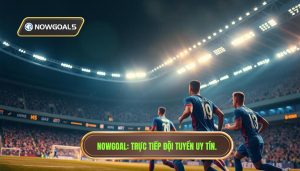 Nowgoal_ Trực tiếp đội tuyển uy tín